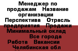 Менеджер по продажам › Название организации ­ Перспектива › Отрасль предприятия ­ Продажи › Минимальный оклад ­ 30 000 - Все города Работа » Вакансии   . Челябинская обл.,Магнитогорск г.